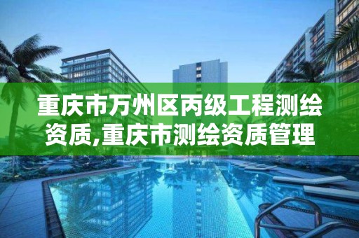 重庆市万州区丙级工程测绘资质,重庆市测绘资质管理办法