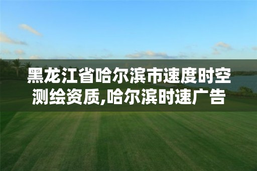 黑龙江省哈尔滨市速度时空测绘资质,哈尔滨时速广告有限公司