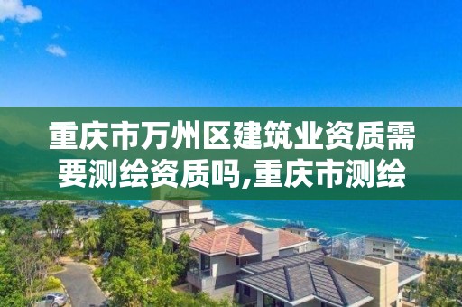 重庆市万州区建筑业资质需要测绘资质吗,重庆市测绘资质管理办法