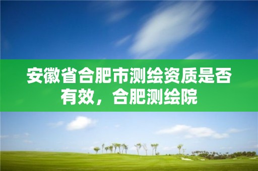 安徽省合肥市测绘资质是否有效，合肥测绘院