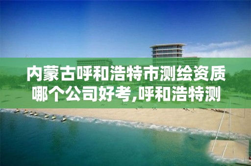 内蒙古呼和浩特市测绘资质哪个公司好考,呼和浩特测绘公司招聘