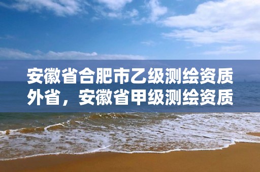 安徽省合肥市乙级测绘资质外省，安徽省甲级测绘资质单位