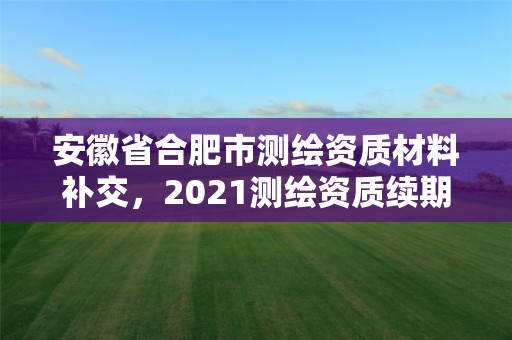 安徽省合肥市测绘资质材料补交，2021测绘资质续期