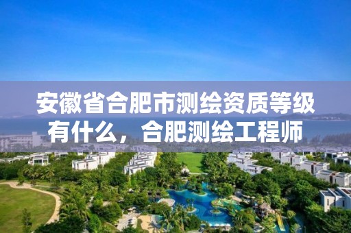 安徽省合肥市测绘资质等级有什么，合肥测绘工程师