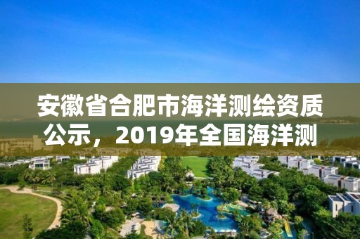 安徽省合肥市海洋测绘资质公示，2019年全国海洋测绘甲级资质单位