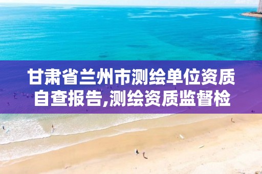 甘肃省兰州市测绘单位资质自查报告,测绘资质监督检查办法。