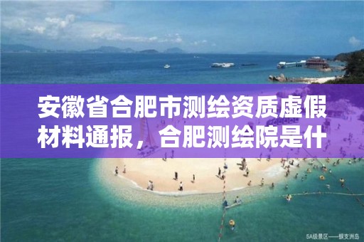 安徽省合肥市测绘资质虚假材料通报，合肥测绘院是什么单位