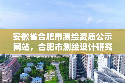 安徽省合肥市测绘资质公示网站，合肥市测绘设计研究院是国企吗