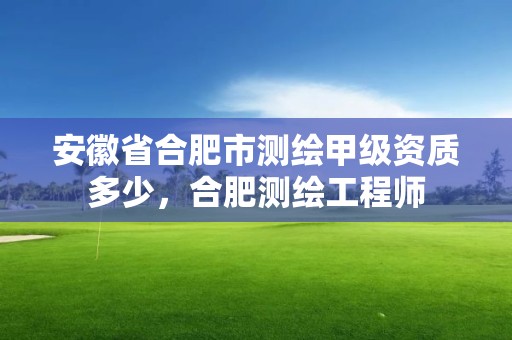 安徽省合肥市测绘甲级资质多少，合肥测绘工程师