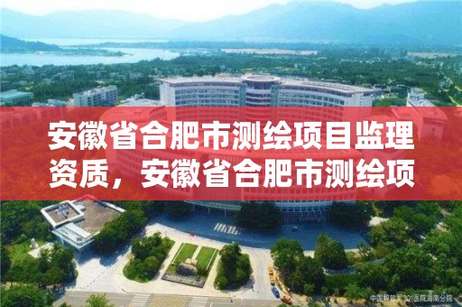 安徽省合肥市测绘项目监理资质，安徽省合肥市测绘项目监理资质取消了吗