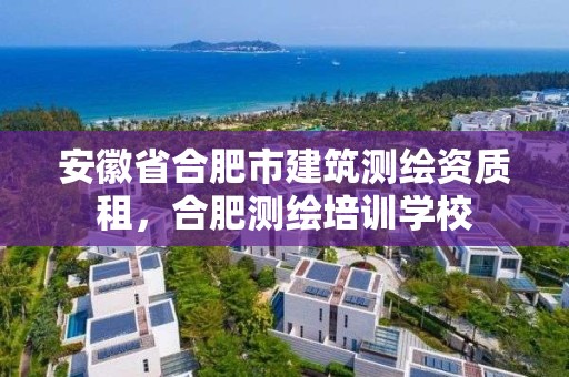 安徽省合肥市建筑测绘资质租，合肥测绘培训学校