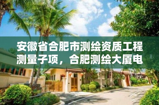 安徽省合肥市测绘资质工程测量子项，合肥测绘大厦电话