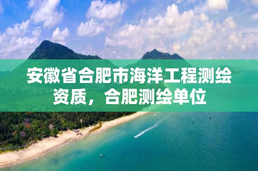 安徽省合肥市海洋工程测绘资质，合肥测绘单位