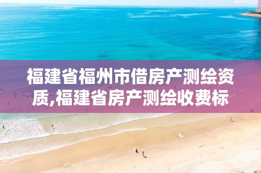 福建省福州市借房产测绘资质,福建省房产测绘收费标准2019。