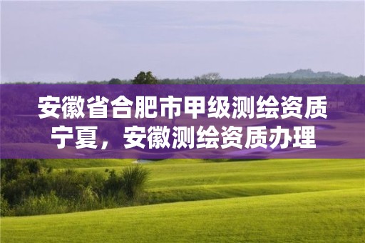 安徽省合肥市甲级测绘资质宁夏，安徽测绘资质办理