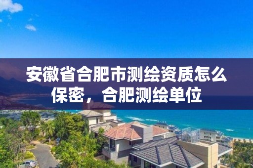 安徽省合肥市测绘资质怎么保密，合肥测绘单位