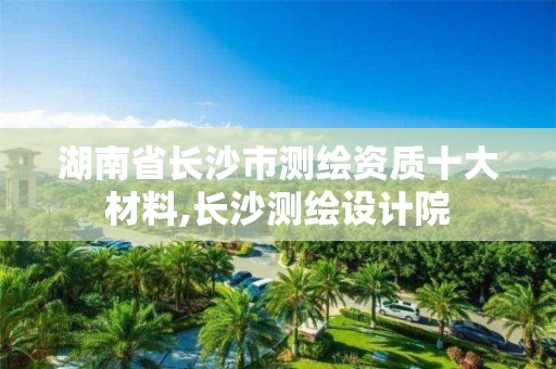 湖南省长沙市测绘资质十大材料,长沙测绘设计院