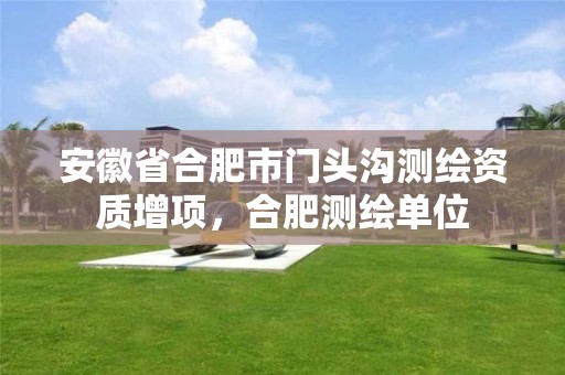 安徽省合肥市门头沟测绘资质增项，合肥测绘单位