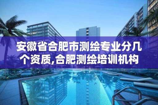 安徽省合肥市测绘专业分几个资质,合肥测绘培训机构