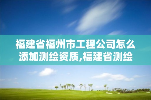 福建省福州市工程公司怎么添加测绘资质,福建省测绘资质查询。