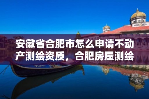 安徽省合肥市怎么申请不动产测绘资质，合肥房屋测绘公司电话