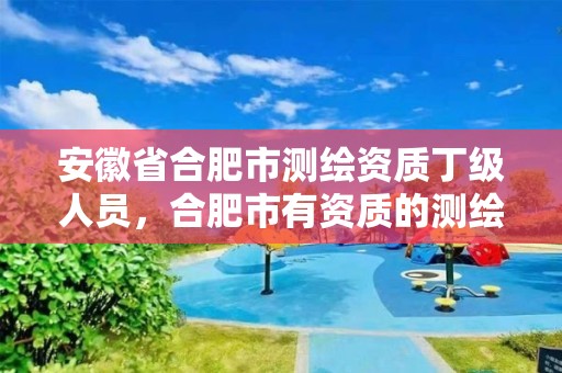 安徽省合肥市测绘资质丁级人员，合肥市有资质的测绘公司