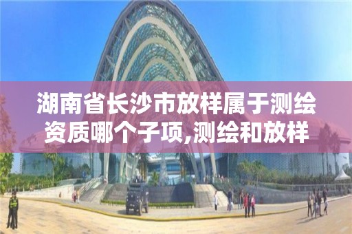 湖南省长沙市放样属于测绘资质哪个子项,测绘和放样的区别。