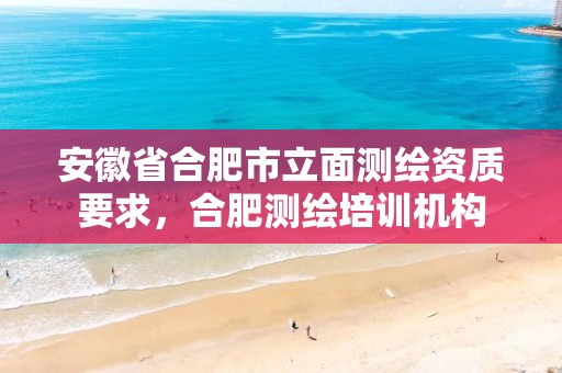 安徽省合肥市立面测绘资质要求，合肥测绘培训机构