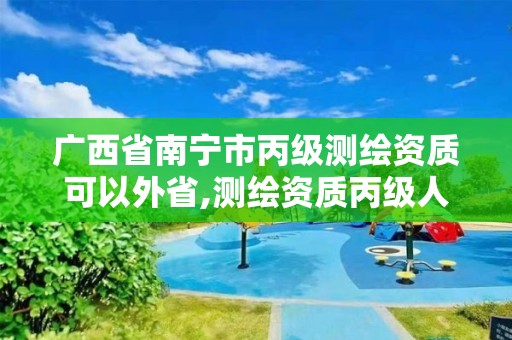 广西省南宁市丙级测绘资质可以外省,测绘资质丙级人员要求