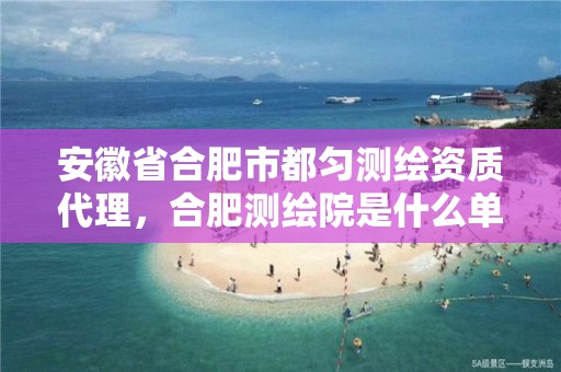 安徽省合肥市都匀测绘资质代理，合肥测绘院是什么单位