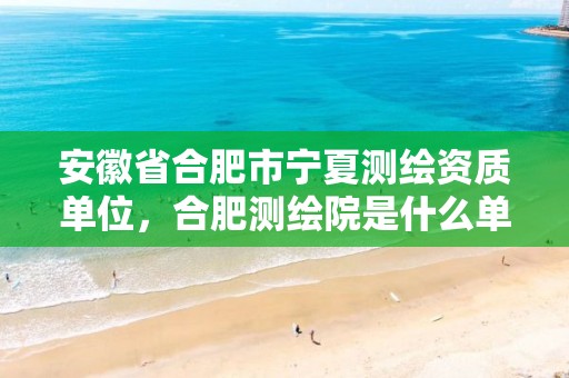 安徽省合肥市宁夏测绘资质单位，合肥测绘院是什么单位