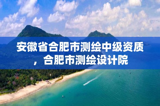 安徽省合肥市测绘中级资质，合肥市测绘设计院