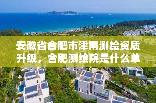 安徽省合肥市津南测绘资质升级，合肥测绘院是什么单位