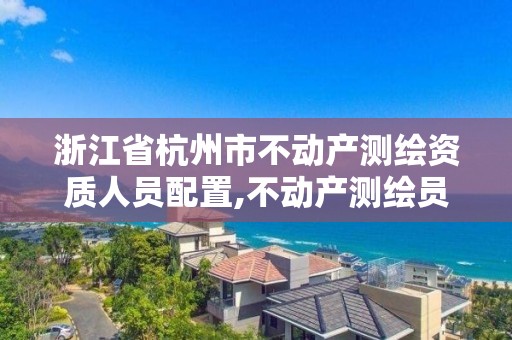 浙江省杭州市不动产测绘资质人员配置,不动产测绘员职业资格证书。