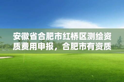 安徽省合肥市红桥区测绘资质费用申报，合肥市有资质的测绘公司