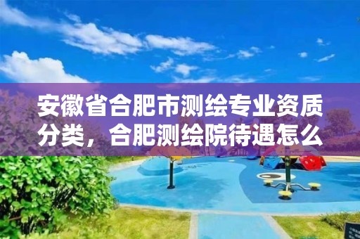 安徽省合肥市测绘专业资质分类，合肥测绘院待遇怎么样