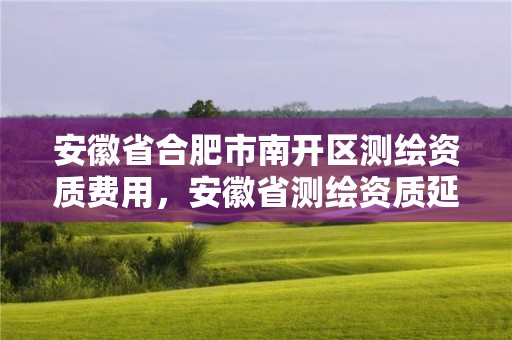 安徽省合肥市南开区测绘资质费用，安徽省测绘资质延期公告