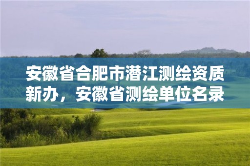 安徽省合肥市潜江测绘资质新办，安徽省测绘单位名录