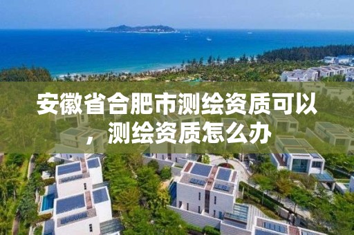 安徽省合肥市测绘资质可以，测绘资质怎么办