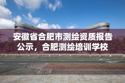 安徽省合肥市测绘资质报告公示，合肥测绘培训学校