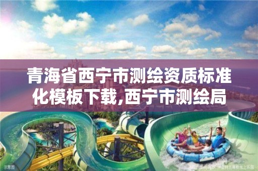 青海省西宁市测绘资质标准化模板下载,西宁市测绘局官网。