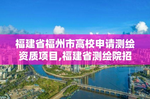 福建省福州市高校申请测绘资质项目,福建省测绘院招聘公告。