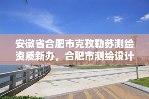 安徽省合肥市克孜勒苏测绘资质新办，合肥市测绘设计