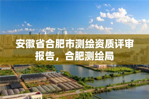 安徽省合肥市测绘资质评审报告，合肥测绘局