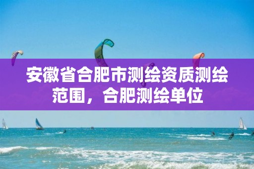 安徽省合肥市测绘资质测绘范围，合肥测绘单位