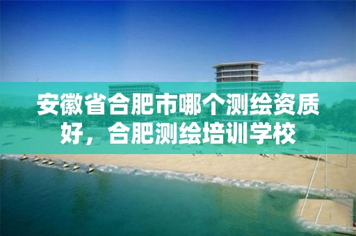 安徽省合肥市哪个测绘资质好，合肥测绘培训学校