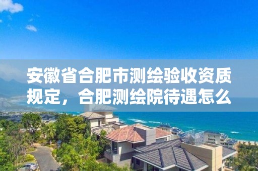 安徽省合肥市测绘验收资质规定，合肥测绘院待遇怎么样