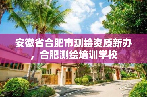 安徽省合肥市测绘资质新办，合肥测绘培训学校