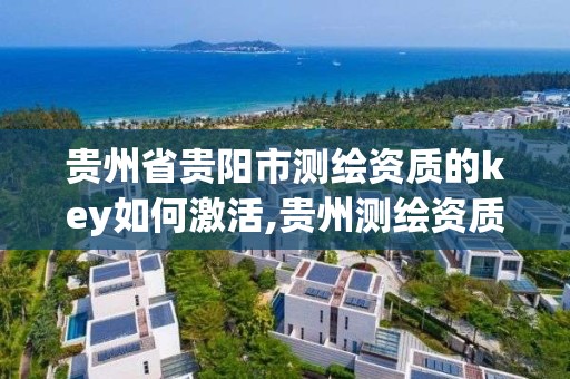 贵州省贵阳市测绘资质的key如何激活,贵州测绘资质延期