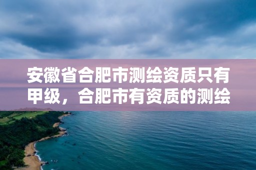 安徽省合肥市测绘资质只有甲级，合肥市有资质的测绘公司